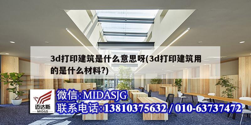 3d打印建筑是什么意思呀(3d打印建筑用的是什么材料?)