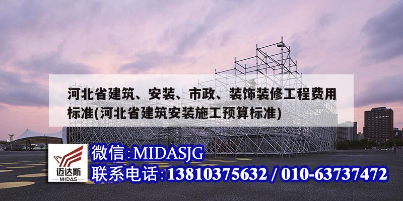 河北省建筑、安裝、市政、裝飾裝修工程費用標(biāo)準(zhǔn)(河北省建筑安裝施工預(yù)算標(biāo)準(zhǔn))