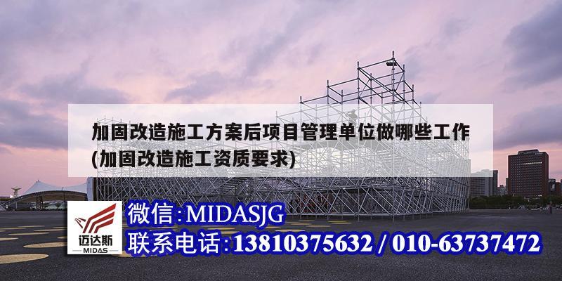 加固改造施工方案后項(xiàng)目管理單位做哪些工作(加固改造施工資質(zhì)要求)